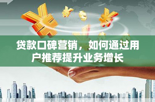 绛县贷款口碑营销，如何通过用户推荐提升业务增长