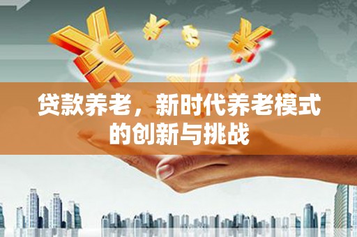 绛县贷款养老，新时代养老模式的创新与挑战