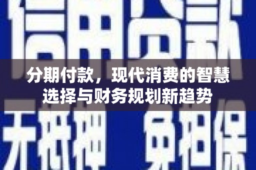 绛县分期付款，现代消费的智慧选择与财务规划新趋势