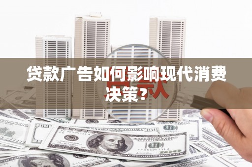 绛县贷款广告如何影响现代消费决策？