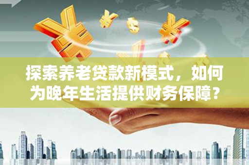 绛县探索养老贷款新模式，如何为晚年生活提供财务保障？