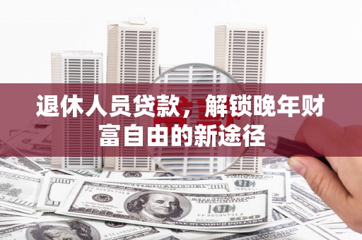 绛县退休人员贷款，解锁晚年财富自由的新途径