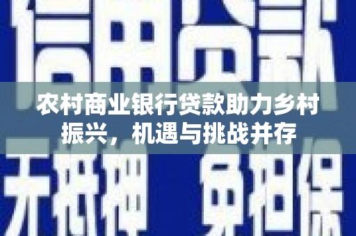 绛县农村商业银行贷款助力乡村振兴，机遇与挑战并存