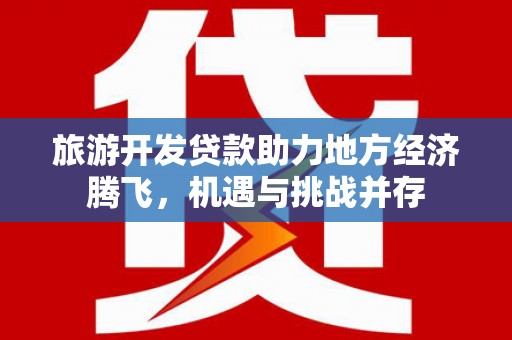 绛县旅游开发贷款助力地方经济腾飞，机遇与挑战并存
