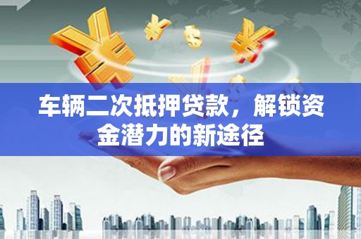 绛县车辆二次抵押贷款，解锁资金潜力的新途径