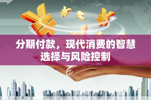 绛县分期付款，现代消费的智慧选择与风险控制