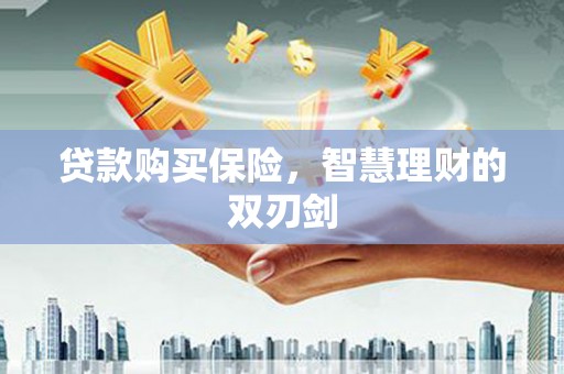 绛县贷款购买保险，智慧理财的双刃剑