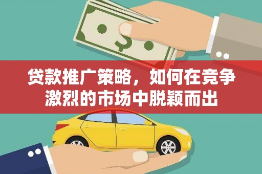 绛县贷款推广策略，如何在竞争激烈的市场中脱颖而出