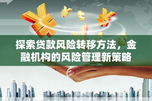 绛县探索贷款风险转移方法，金融机构的风险管理新策略