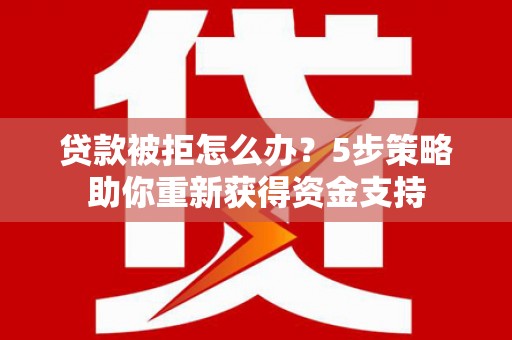 绛县贷款被拒怎么办？5步策略助你重新获得资金支持