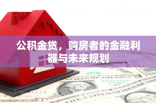 绛县公积金贷，购房者的金融利器与未来规划