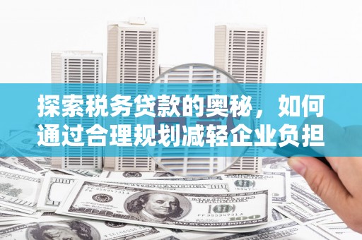 绛县探索税务贷款的奥秘，如何通过合理规划减轻企业负担