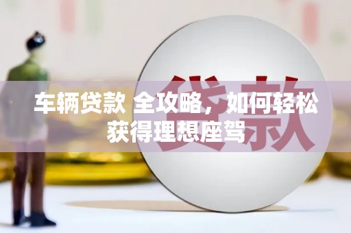 绛县车辆贷款 全攻略，如何轻松获得理想座驾
