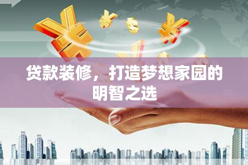绛县贷款装修，打造梦想家园的明智之选