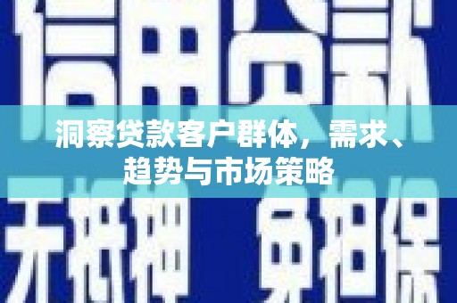 绛县洞察贷款客户群体，需求、趋势与市场策略
