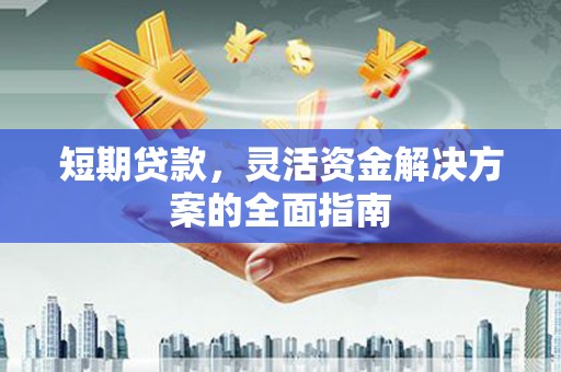 绛县短期贷款，灵活资金解决方案的全面指南