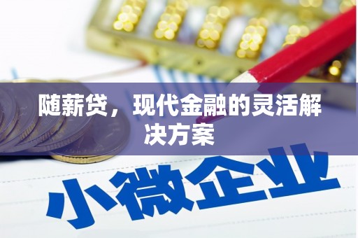 绛县随薪贷，现代金融的灵活解决方案