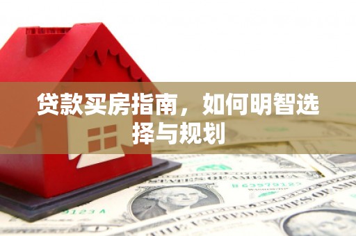 绛县贷款买房指南，如何明智选择与规划