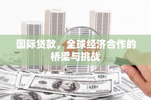 绛县国际贷款，全球经济合作的桥梁与挑战