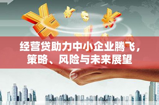 绛县经营贷助力中小企业腾飞，策略、风险与未来展望