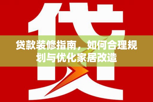 绛县贷款装修指南，如何合理规划与优化家居改造