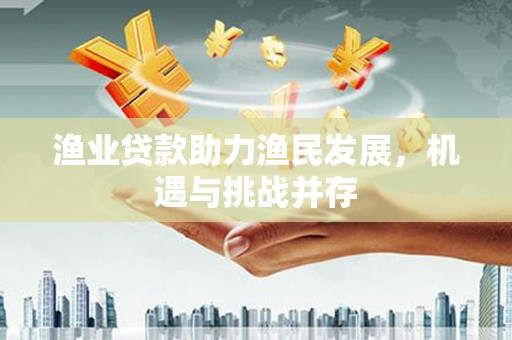绛县渔业贷款助力渔民发展，机遇与挑战并存