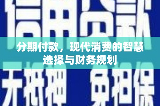 绛县分期付款，现代消费的智慧选择与财务规划