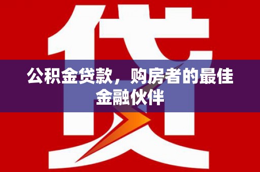 绛县公积金贷款，购房者的最佳金融伙伴