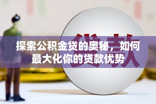 绛县探索公积金贷的奥秘，如何最大化你的贷款优势