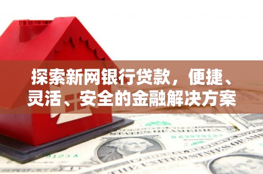 绛县探索新网银行贷款，便捷、灵活、安全的金融解决方案