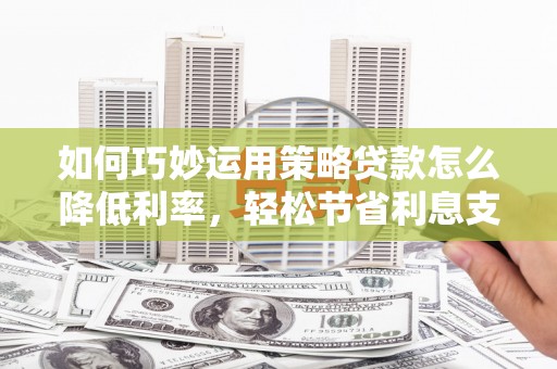 绛县如何巧妙运用策略贷款怎么降低利率，轻松节省利息支出