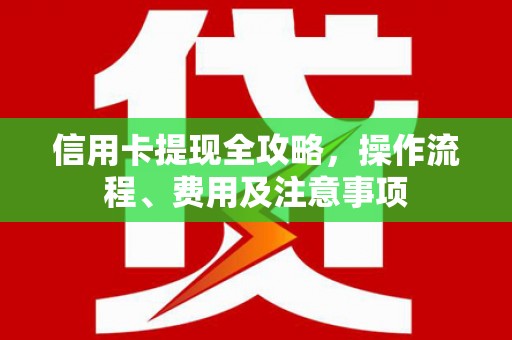 绛县信用卡提现全攻略，操作流程、费用及注意事项