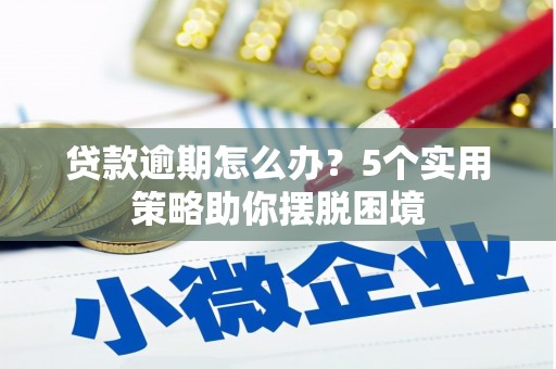 绛县贷款逾期怎么办？5个实用策略助你摆脱困境