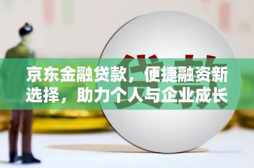 绛县京东金融贷款，便捷融资新选择，助力个人与企业成长