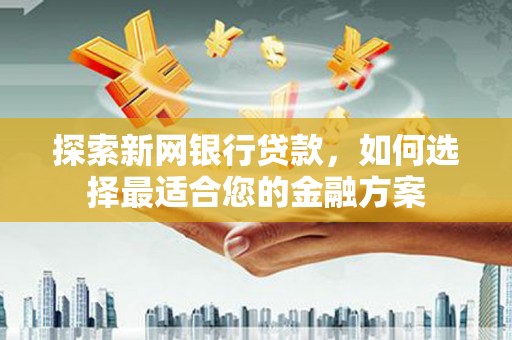 绛县探索新网银行贷款，如何选择最适合您的金融方案