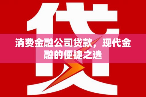 绛县消费金融公司贷款，现代金融的便捷之选