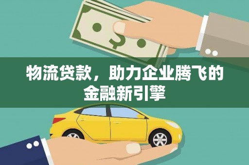绛县物流贷款，助力企业腾飞的金融新引擎