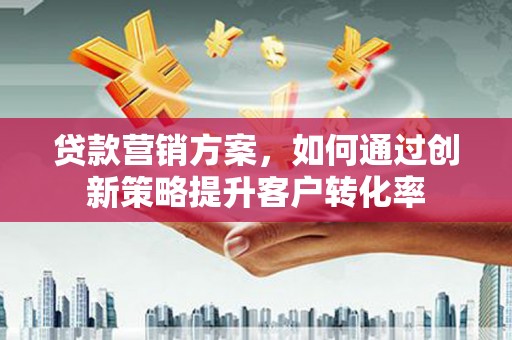 绛县贷款营销方案，如何通过创新策略提升客户转化率