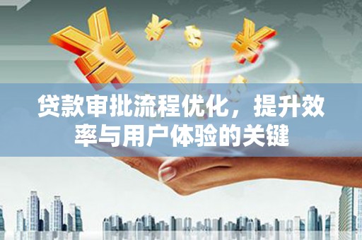 绛县贷款审批流程优化，提升效率与用户体验的关键