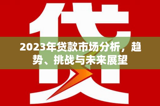 绛县2023年贷款市场分析，趋势、挑战与未来展望