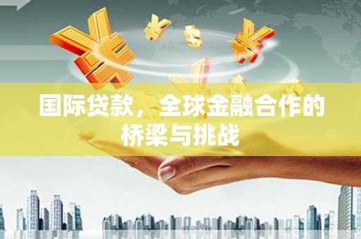 绛县国际贷款，全球金融合作的桥梁与挑战