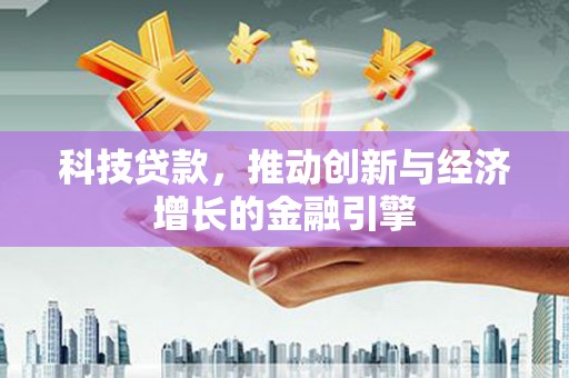 绛县科技贷款，推动创新与经济增长的金融引擎