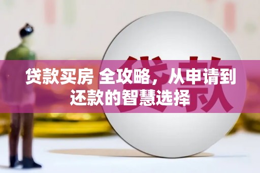绛县贷款买房 全攻略，从申请到还款的智慧选择