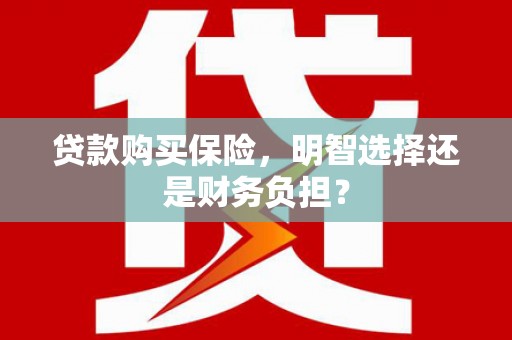 绛县贷款购买保险，明智选择还是财务负担？