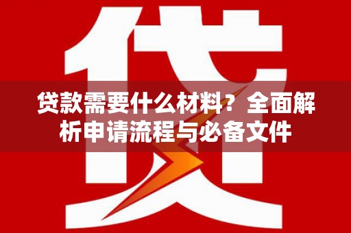 绛县贷款需要什么材料？全面解析申请流程与必备文件