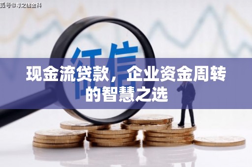绛县现金流贷款，企业资金周转的智慧之选