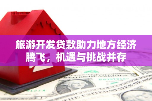 绛县旅游开发贷款助力地方经济腾飞，机遇与挑战并存