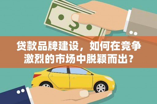 绛县贷款品牌建设，如何在竞争激烈的市场中脱颖而出？
