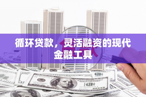 绛县循环贷款，灵活融资的现代金融工具