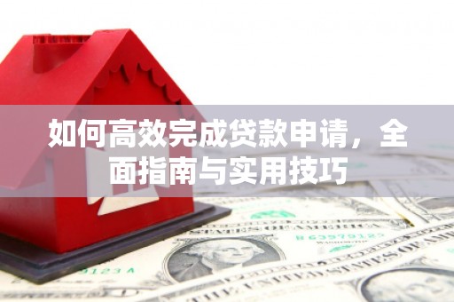绛县如何高效完成贷款申请，全面指南与实用技巧
